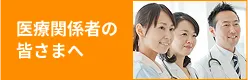 医療関係者の皆さまへ